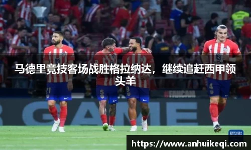 马德里竞技客场战胜格拉纳达，继续追赶西甲领头羊