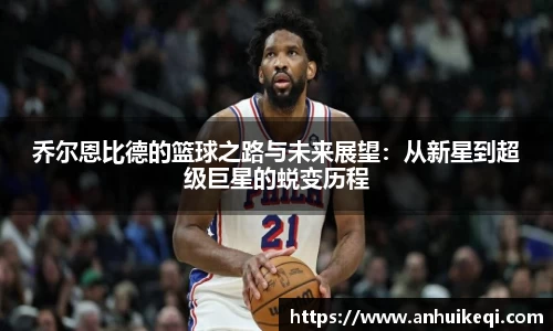 乔尔恩比德的篮球之路与未来展望：从新星到超级巨星的蜕变历程