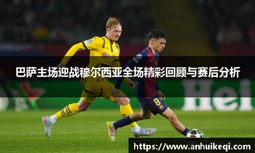 巴萨主场迎战穆尔西亚全场精彩回顾与赛后分析