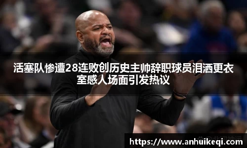活塞队惨遭28连败创历史主帅辞职球员泪洒更衣室感人场面引发热议