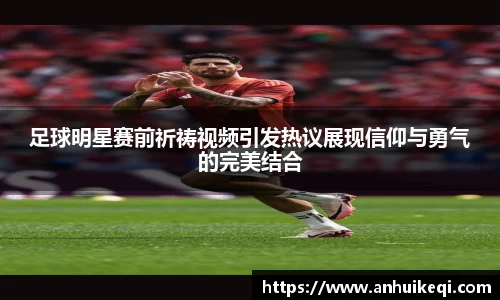 足球明星赛前祈祷视频引发热议展现信仰与勇气的完美结合